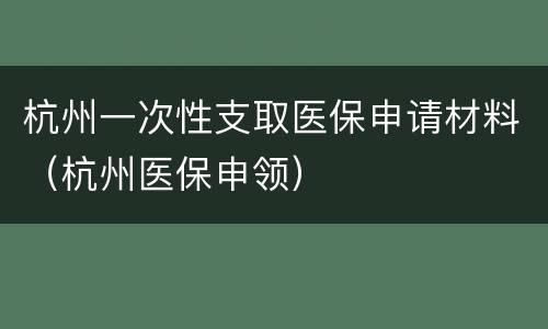 杭州一次性支取医保申请材料（杭州医保申领）