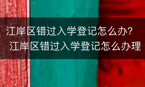 江岸区错过入学登记怎么办？ 江岸区错过入学登记怎么办理
