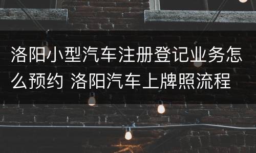 洛阳小型汽车注册登记业务怎么预约 洛阳汽车上牌照流程