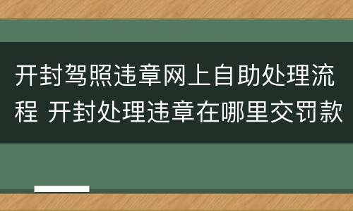 开封驾照违章网上自助处理流程 开封处理违章在哪里交罚款