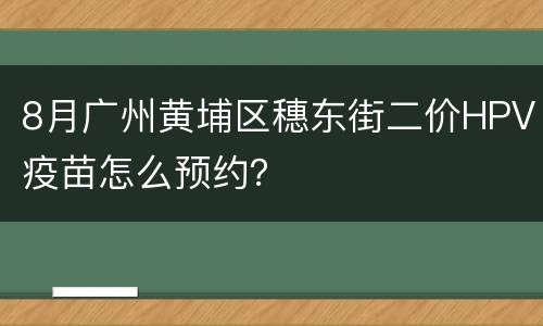 8月广州黄埔区穗东街二价HPV疫苗怎么预约？