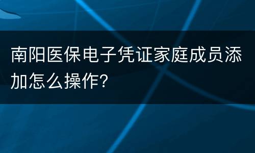 南阳医保电子凭证家庭成员添加怎么操作？