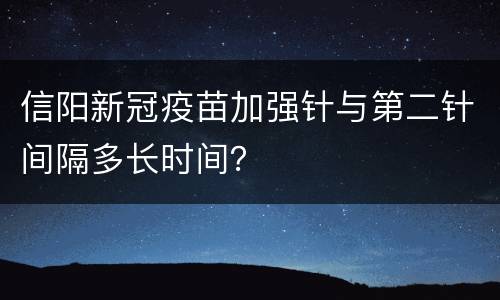 信阳新冠疫苗加强针与第二针间隔多长时间？