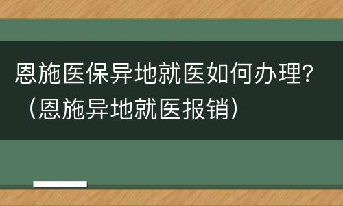 恩施医保异地就医如何办理？（恩施异地就医报销）