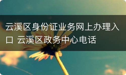 云溪区身份证业务网上办理入口 云溪区政务中心电话