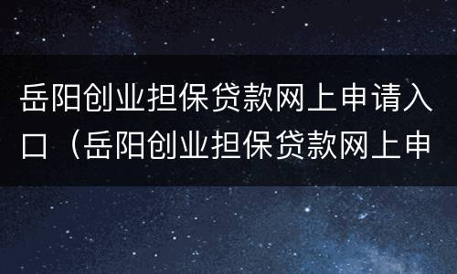 岳阳创业担保贷款网上申请入口（岳阳创业担保贷款网上申请入口官网）