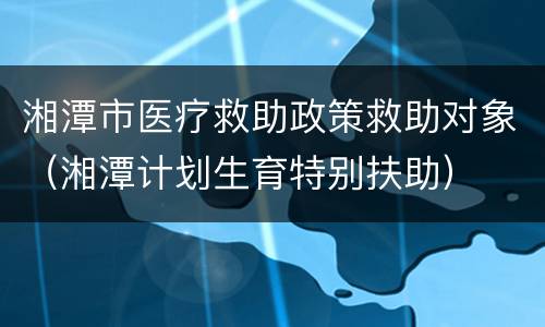 湘潭市医疗救助政策救助对象（湘潭计划生育特别扶助）