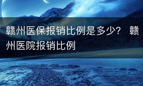 赣州医保报销比例是多少？ 赣州医院报销比例