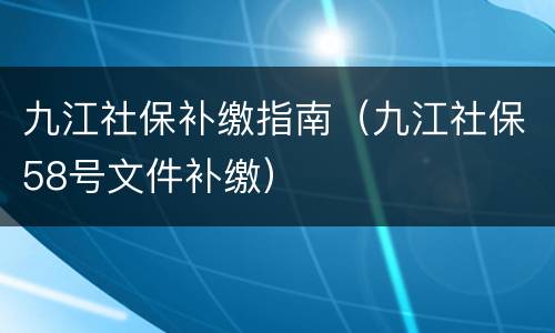九江社保补缴指南（九江社保58号文件补缴）