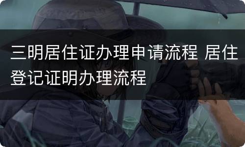 三明居住证办理申请流程 居住登记证明办理流程