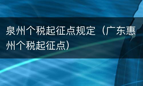 泉州个税起征点规定（广东惠州个税起征点）