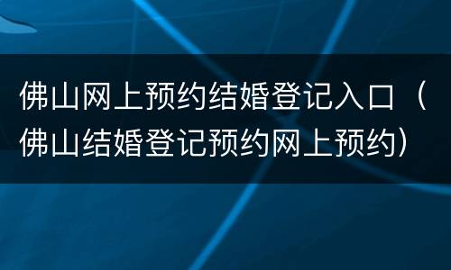 佛山网上预约结婚登记入口（佛山结婚登记预约网上预约）