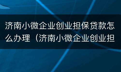 济南小微企业创业担保贷款怎么办理（济南小微企业创业担保贷款怎么办理流程）