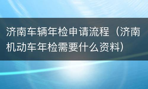 济南车辆年检申请流程（济南机动车年检需要什么资料）