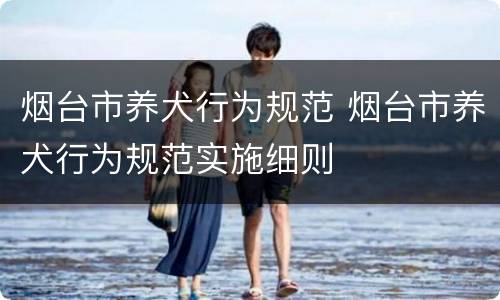 烟台市养犬行为规范 烟台市养犬行为规范实施细则