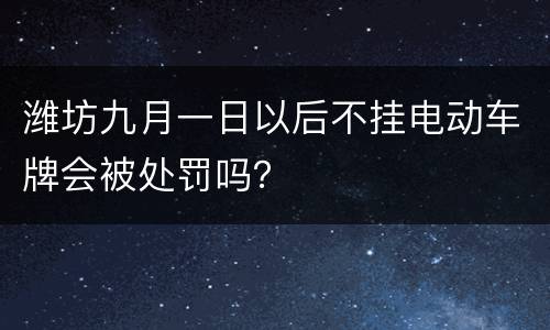 潍坊九月一日以后不挂电动车牌会被处罚吗？