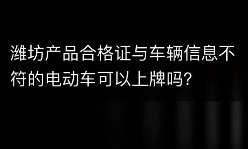 潍坊产品合格证与车辆信息不符的电动车可以上牌吗？