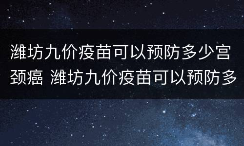 潍坊九价疫苗可以预防多少宫颈癌 潍坊九价疫苗可以预防多少宫颈癌呢