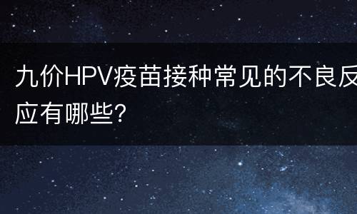 九价HPV疫苗接种常见的不良反应有哪些？