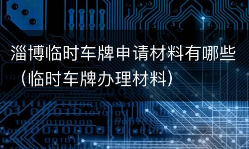 淄博临时车牌申请材料有哪些（临时车牌办理材料）