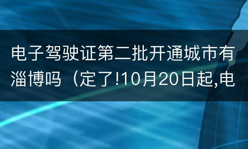 电子驾驶证第二批开通城市有淄博吗（定了!10月20日起,电子驾驶证在淄博全面推广应用）