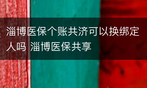 淄博医保个账共济可以换绑定人吗 淄博医保共享
