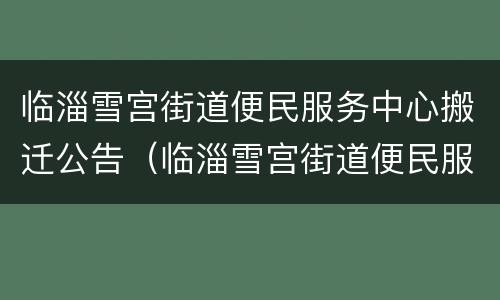 临淄雪宫街道便民服务中心搬迁公告（临淄雪宫街道便民服务中心搬迁公告公示）