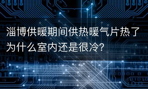 淄博供暖期间供热暖气片热了为什么室内还是很冷？