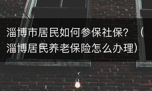 淄博市居民如何参保社保？（淄博居民养老保险怎么办理）