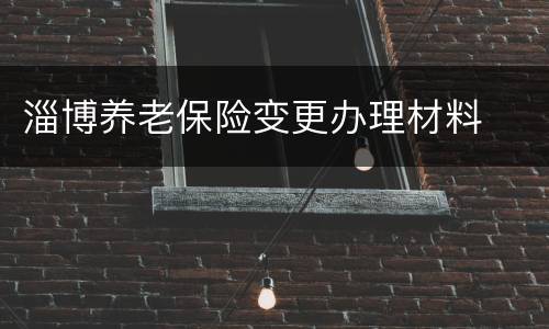淄博养老保险变更办理材料