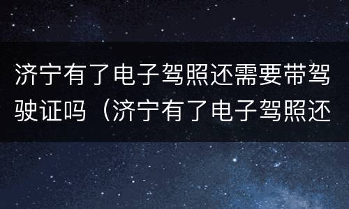 济宁有了电子驾照还需要带驾驶证吗（济宁有了电子驾照还需要带驾驶证吗）