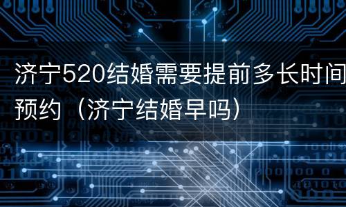 济宁520结婚需要提前多长时间预约（济宁结婚早吗）