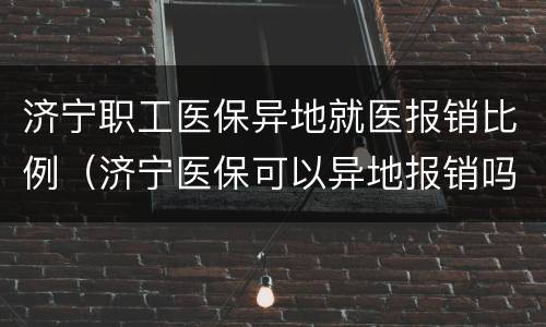 济宁职工医保异地就医报销比例（济宁医保可以异地报销吗）