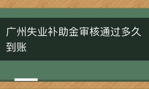 广州失业补助金审核通过多久到账