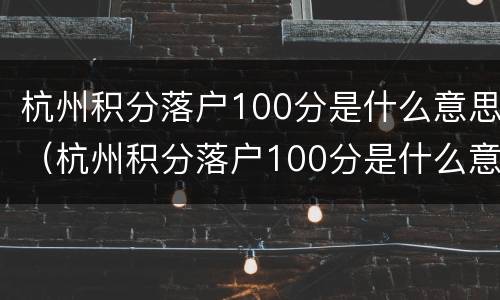 杭州积分落户100分是什么意思（杭州积分落户100分是什么意思呀）