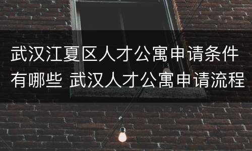 武汉江夏区人才公寓申请条件有哪些 武汉人才公寓申请流程