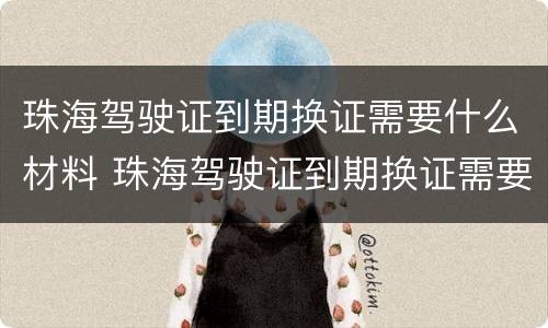 珠海驾驶证到期换证需要什么材料 珠海驾驶证到期换证需要什么材料呢