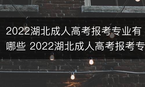 2022湖北成人高考报考专业有哪些 2022湖北成人高考报考专业有哪些科目