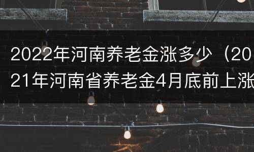 2022年河南养老金涨多少（2021年河南省养老金4月底前上涨）
