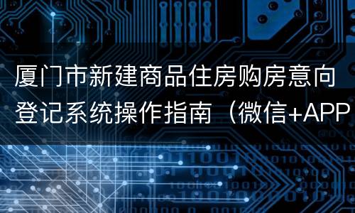 厦门市新建商品住房购房意向登记系统操作指南（微信+APP）