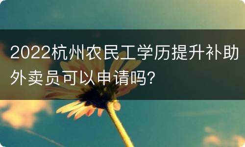 2022杭州农民工学历提升补助外卖员可以申请吗？