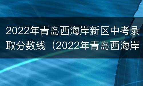 2022年青岛西海岸新区中考录取分数线（2022年青岛西海岸新区中考录取分数线是多少）
