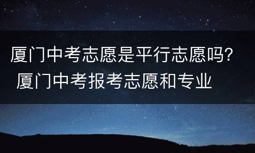 厦门中考志愿是平行志愿吗？ 厦门中考报考志愿和专业