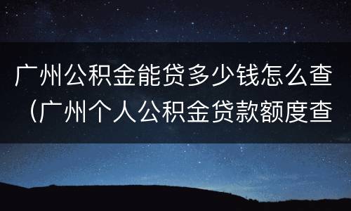 广州公积金能贷多少钱怎么查（广州个人公积金贷款额度查询）