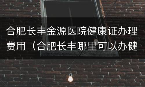 合肥长丰金源医院健康证办理费用（合肥长丰哪里可以办健康证）