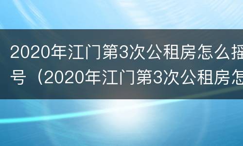2020年江门第3次公租房怎么摇号（2020年江门第3次公租房怎么摇号的）