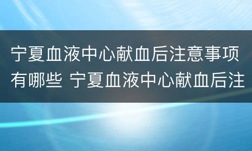 宁夏血液中心献血后注意事项有哪些 宁夏血液中心献血后注意事项有哪些呢