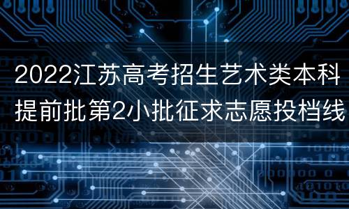 2022江苏高考招生艺术类本科提前批第2小批征求志愿投档线（历史-编导）