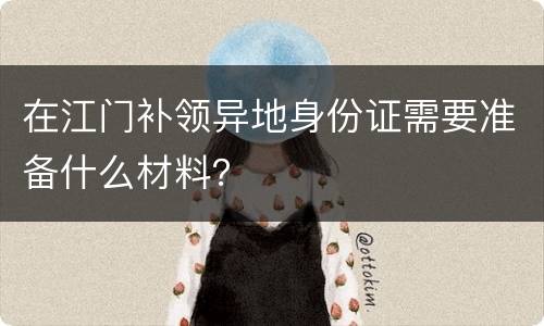 在江门补领异地身份证需要准备什么材料？