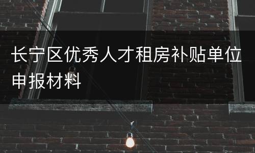 长宁区优秀人才租房补贴单位申报材料